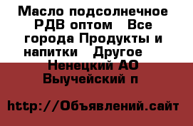 Масло подсолнечное РДВ оптом - Все города Продукты и напитки » Другое   . Ненецкий АО,Выучейский п.